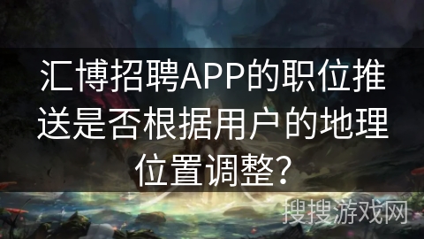 汇博招聘APP的职位推送是否根据用户的地理位置调整？
