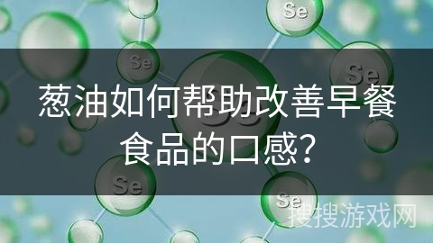 葱油如何帮助改善早餐食品的口感？