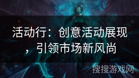 活动行:创意活动展现,引领市场新风尚 活动行:创意活动展现,引领市场新风尚