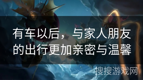 有车以后，与家人朋友的出行更加亲密与温馨