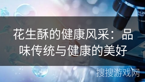 花生酥的健康风采：品味传统与健康的美好