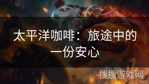 太平洋咖啡:旅途中的一份安心 太平洋咖啡:旅途中的一份安心