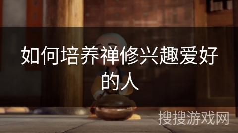 如何培养禅修兴趣爱好的人