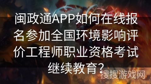 闽政通APP如何在线报名参加全国环境影响评价工程师职业资格考试继续教育？