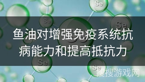 鱼油对增强免疫系统抗病能力和提高抵抗力