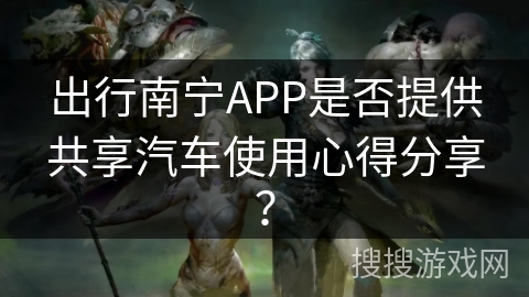 出行南宁APP是否提供共享汽车使用心得分享? 出行南宁APP是否提供共享汽车使用心得分享?