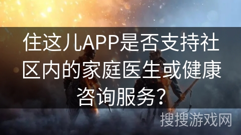 住这儿APP是否支持社区内的家庭医生或健康咨询服务？