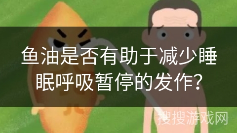 鱼油是否有助于减少睡眠呼吸暂停的发作？