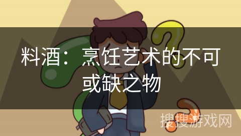 料酒：烹饪艺术的不可或缺之物