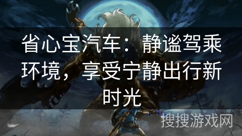 省心宝汽车：静谧驾乘环境，享受宁静出行新时光