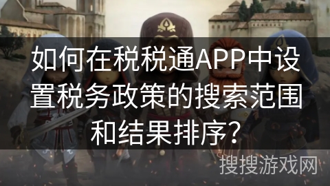 如何在税税通APP中设置税务政策的搜索范围和结果排序？
