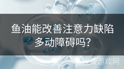 鱼油能改善注意力缺陷多动障碍吗？