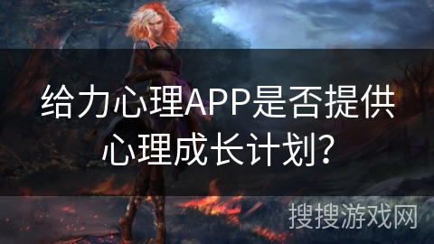 给力心理APP是否提供心理成长计划？