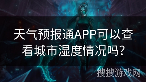 天气预报通APP可以查看城市湿度情况吗? 天气预报通APP可以查看城市湿度情况吗?