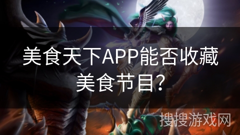 美食天下APP能否收藏美食节目? 美食天下APP能否收藏美食节目?