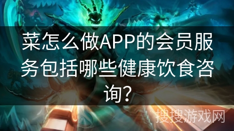 菜怎么做APP的会员服务包括哪些健康饮食咨询? 菜怎么做APP的会员服务包括哪些健康饮食咨询?