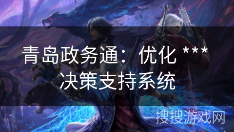 青岛政务通:优化 *** 决策支持系统 青岛政务通:优化 *** 决策支持系统