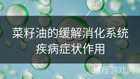 菜籽油的缓解消化系统疾病症状作用