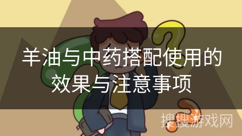 羊油与中药搭配使用的效果与注意事项