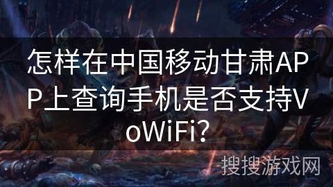 怎样在中国移动甘肃APP上查询手机是否支持VoWiFi？