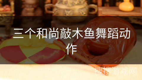 三个和尚敲木鱼舞蹈动作 三个和尚敲木鱼舞蹈动作