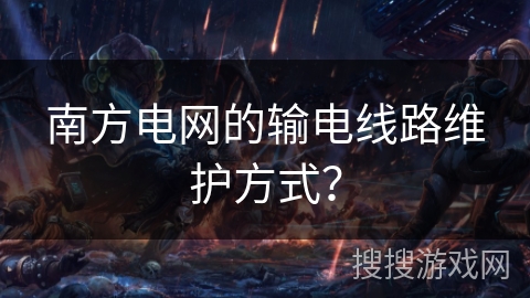 南方电网的输电线路维护方式？