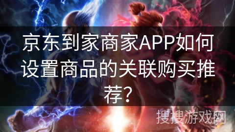 京东到家商家APP如何设置商品的关联购买推荐？