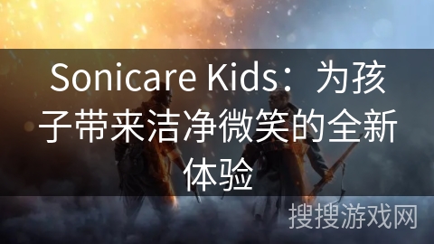 Sonicare Kids：为孩子带来洁净微笑的全新体验