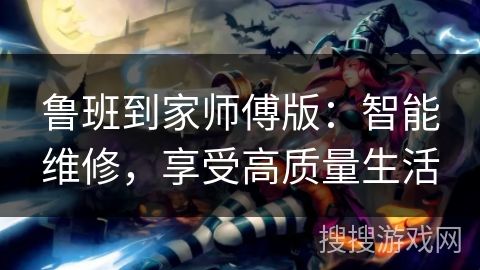 鲁班到家师傅版：智能维修，享受高质量生活