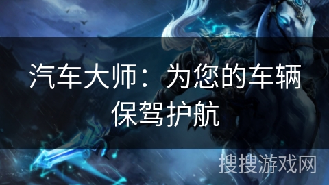 汽车大师：为您的车辆保驾护航