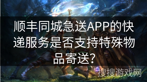 顺丰同城急送APP的快递服务是否支持特殊物品寄送？