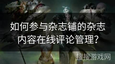 如何参与杂志铺的杂志内容在线评论管理？