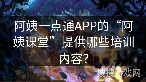 阿姨一点通APP的“阿姨课堂”提供哪些培训内容？