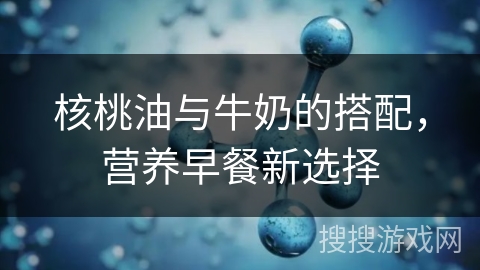 核桃油与牛奶的搭配，营养早餐新选择