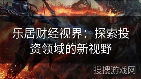 乐居财经视界：探索投资领域的新视野