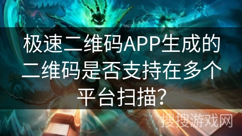 极速二维码APP生成的二维码是否支持在多个平台扫描？