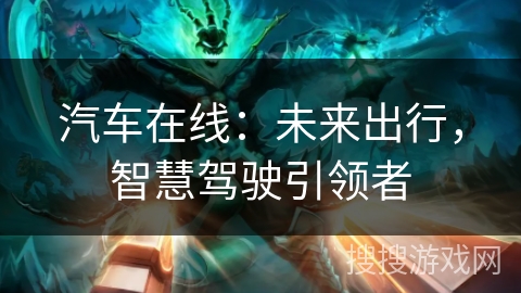 汽车在线：未来出行，智慧驾驶引领者