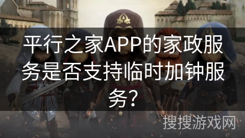 平行之家APP的家政服务是否支持临时加钟服务？