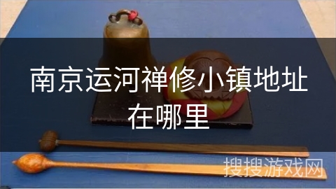 南京运河禅修小镇地址在哪里