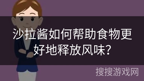 沙拉酱如何帮助食物更好地释放风味？