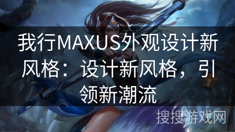 我行MAXUS外观设计新风格：设计新风格，引领新潮流