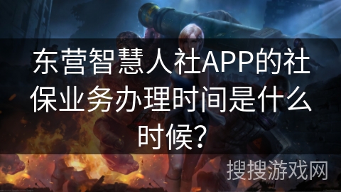 东营智慧人社APP的社保业务办理时间是什么时候？