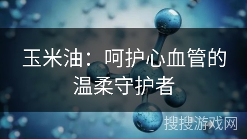 玉米油：呵护心血管的温柔守护者