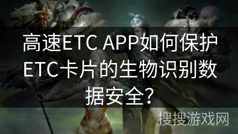 高速ETC APP如何保护ETC卡片的生物识别数据安全？