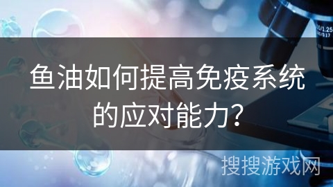 鱼油如何提高免疫系统的应对能力?