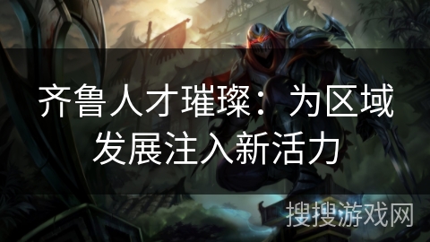 齐鲁人才璀璨:为区域发展注入新活力 齐鲁人才璀璨:为区域发展注入新活力