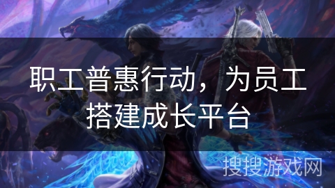 职工普惠行动,为员工搭建成长平台 职工普惠行动,为员工搭建成长平台