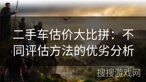 二手车估价大比拼：不同评估方法的优劣分析