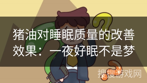 猪油对睡眠质量的改善效果:一夜好眠不是梦 猪油对睡眠质量的改善效果:一夜好眠不是梦