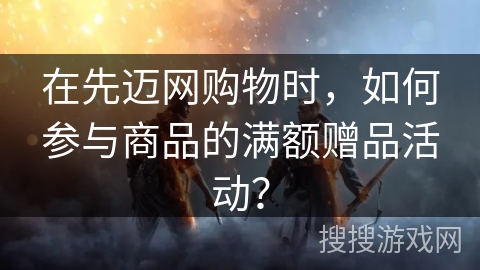 在先迈网购物时，如何参与商品的满额赠品活动？